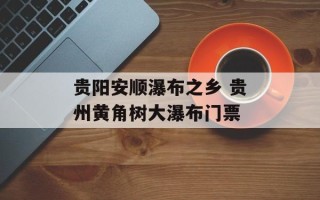 贵阳安顺瀑布之乡 贵州黄角树大瀑布门票