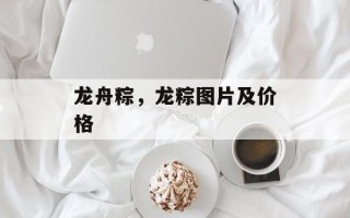 龙舟粽，龙粽图片及价格