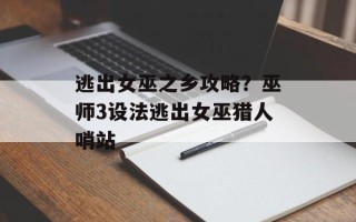 逃出女巫之乡攻略？巫师3设法逃出女巫猎人哨站