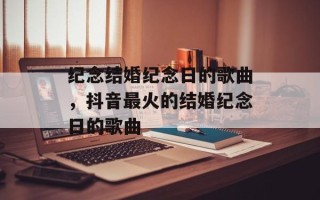 纪念结婚纪念日的歌曲，抖音最火的结婚纪念日的歌曲