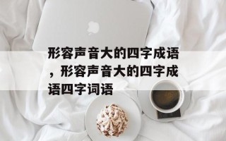形容声音大的四字成语，形容声音大的四字成语四字词语