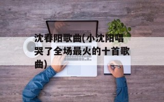 沈春阳歌曲(小沈阳唱哭了全场最火的十首歌曲)