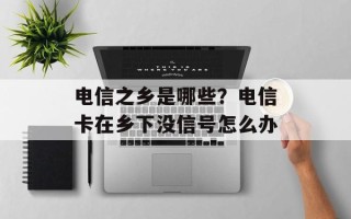 电信之乡是哪些？电信卡在乡下没信号怎么办