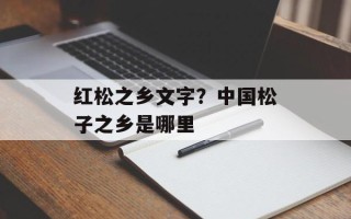 红松之乡文字？中国松子之乡是哪里