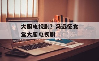 大厨电视剧？冯远征食堂大厨电视剧