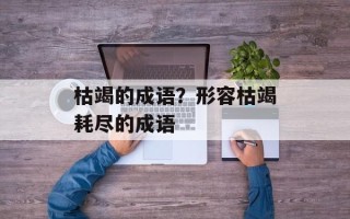 枯竭的成语？形容枯竭耗尽的成语