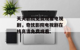 天天影院免费观看电视剧，奇优影院电视剧在线高清免费观看