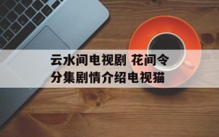 云水间电视剧 花间令分集剧情介绍电视猫
