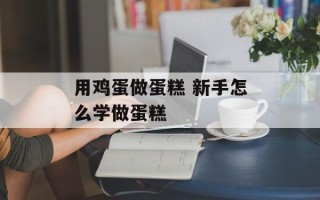 用鸡蛋做蛋糕 新手怎么学做蛋糕