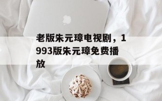 老版朱元璋电视剧，1993版朱元璋免费播放