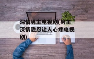 深情男主电视剧(男主深情隐忍让人心疼电视剧)