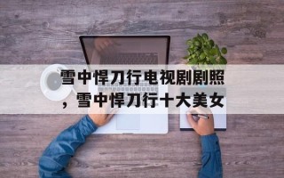 雪中悍刀行电视剧剧照，雪中悍刀行十大美女