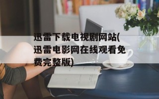 迅雷下载电视剧网站(迅雷电影网在线观看免费完整版)