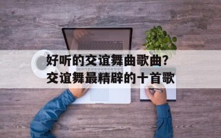 好听的交谊舞曲歌曲？交谊舞最精辟的十首歌