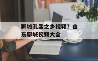 聊城孔孟之乡视频？山东聊城视频大全