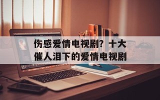 伤感爱情电视剧？十大催人泪下的爱情电视剧