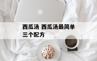 西瓜汤 西瓜汤最简单三个配方