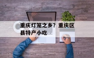 重庆灯笼之乡？重庆区县特产小吃