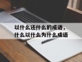 以什么还什么的成语，什么以什么为什么成语