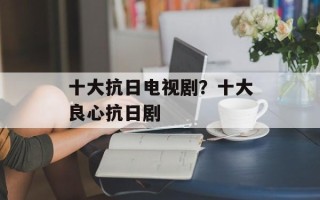 十大抗日电视剧？十大良心抗日剧