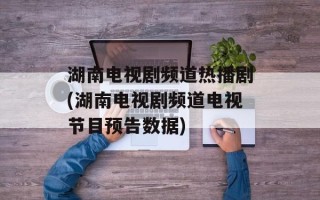 湖南电视剧频道热播剧(湖南电视剧频道电视节目预告数据)