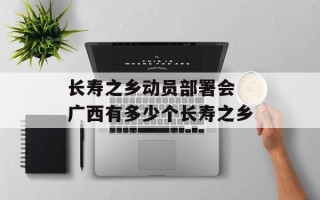长寿之乡动员部署会 广西有多少个长寿之乡