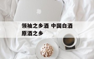 领袖之乡酒 中国白酒原酒之乡