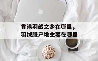 香港羽绒之乡在哪里，羽绒服产地主要在哪里