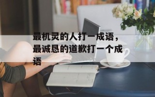 最机灵的人打一成语，最诚恳的道歉打一个成语