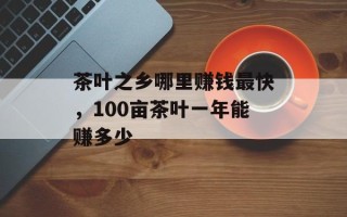 茶叶之乡哪里赚钱最快，100亩茶叶一年能赚多少