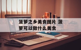 菠萝之乡美食图片 菠萝可以做什么美食