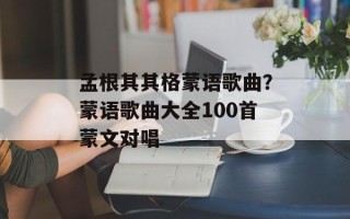 孟根其其格蒙语歌曲？蒙语歌曲大全100首蒙文对唱