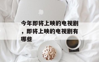 今年即将上映的电视剧，即将上映的电视剧有哪些