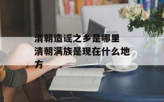 清朝造谣之乡是哪里 清朝满族是现在什么地方