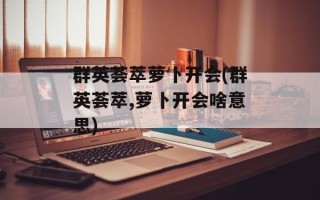 群英荟萃萝卜开会(群英荟萃,萝卜开会啥意思)