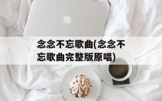 念念不忘歌曲(念念不忘歌曲完整版原唱)