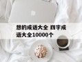 想的成语大全 四字成语大全10000个