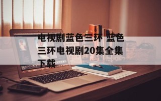 电视剧蓝色三环 蓝色三环电视剧20集全集下载