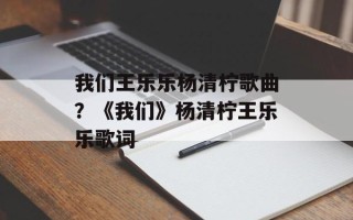 我们王乐乐杨清柠歌曲？《我们》杨清柠王乐乐歌词