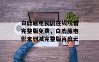 白鹿原电视剧在线观看完整版免费，白鹿原电影未删减完整版百度云