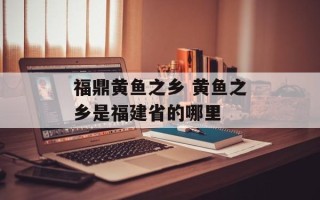 福鼎黄鱼之乡 黄鱼之乡是福建省的哪里