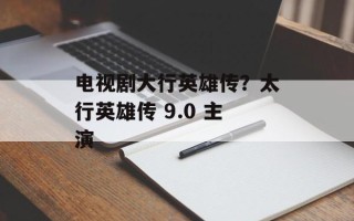 电视剧大行英雄传？太行英雄传 9.0 主演