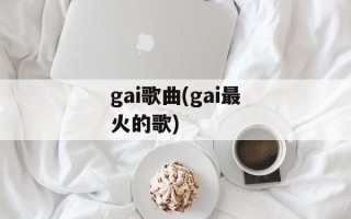 gai歌曲(gai最火的歌)