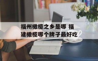 福州橄榄之乡是哪 福建橄榄哪个牌子最好吃