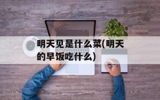 明天见是什么菜(明天的早饭吃什么)