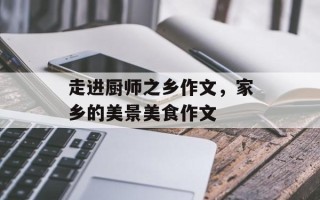 走进厨师之乡作文，家乡的美景美食作文