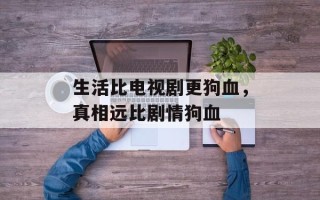 生活比电视剧更狗血，真相远比剧情狗血
