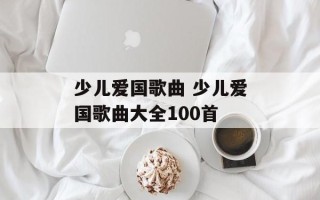 少儿爱国歌曲 少儿爱国歌曲大全100首