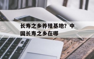 长寿之乡养殖基地？中国长寿之乡在哪
