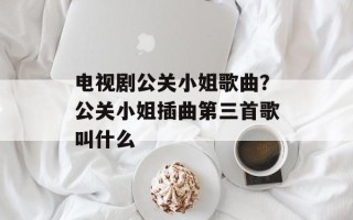 电视剧公关小姐歌曲？公关小姐插曲第三首歌叫什么